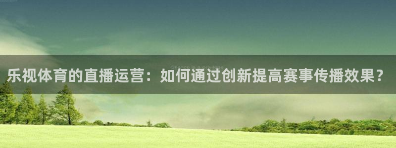 nba在线直播919：乐视体育的直播运营：如何通过创新提高赛事传播效果？