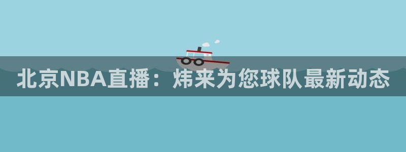 919直播看球下载：北京NBA直播：炜来为您球队最新动态