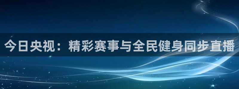 919足球直播：今日央视：精彩赛事与全民健身同步直播